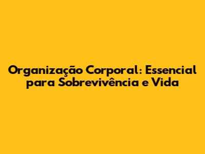 Organização Corporal: Essencial para Sobrevivência e Vida