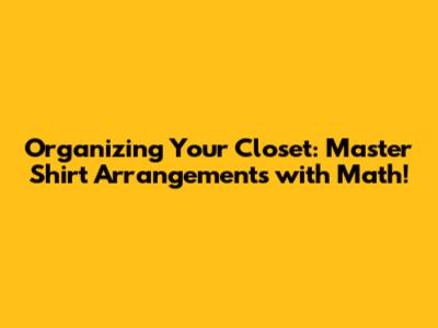 Organizing Your Closet: Master Shirt Arrangements with Math!