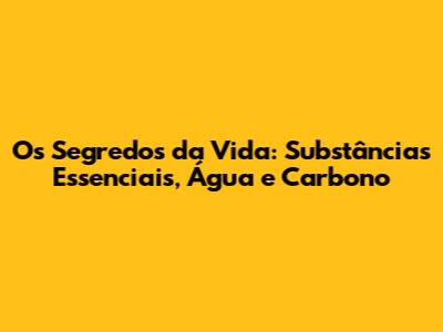 Os Segredos da Vida: Substâncias Essenciais, Água e Carbono