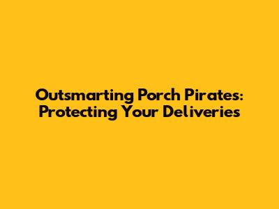 Outsmarting Porch Pirates: Protecting Your Deliveries