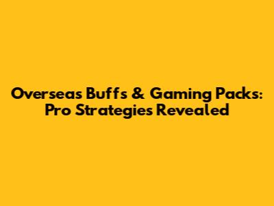 Overseas Buffs & Gaming Packs: Pro Strategies Revealed