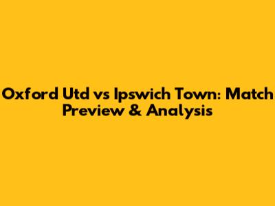 Oxford Utd vs Ipswich Town: Match Preview & Analysis