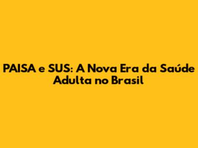 PAISA e SUS: A Nova Era da Saúde Adulta no Brasil