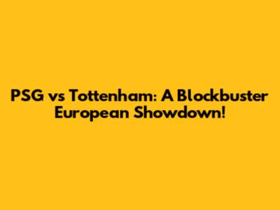PSG vs Tottenham: A Blockbuster European Showdown!