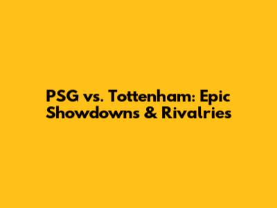 PSG vs. Tottenham: Epic Showdowns & Rivalries