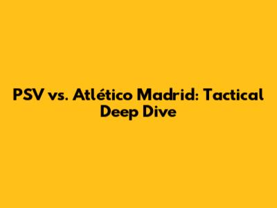 PSV vs. Atlético Madrid: Tactical Deep Dive