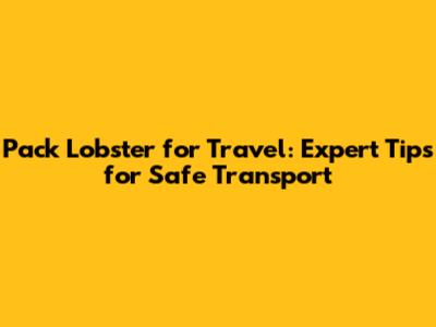 Pack Lobster for Travel: Expert Tips for Safe Transport
