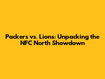 Packers vs. Lions: Unpacking the NFC North Showdown