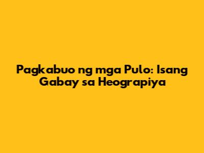 Pagkabuo ng mga Pulo: Isang Gabay sa Heograpiya