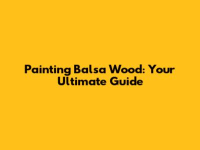 Painting Balsa Wood: Your Ultimate Guide