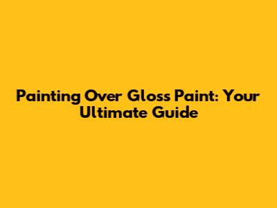 Painting Over Gloss Paint: Your Ultimate Guide