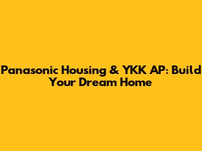 Panasonic Housing & YKK AP: Build Your Dream Home
