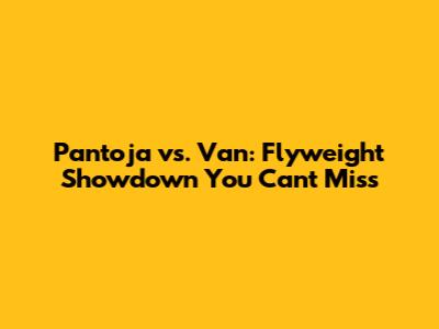 Pantoja vs. Van: Flyweight Showdown You Can't Miss