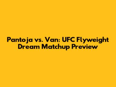 Pantoja vs. Van: UFC Flyweight Dream Matchup Preview