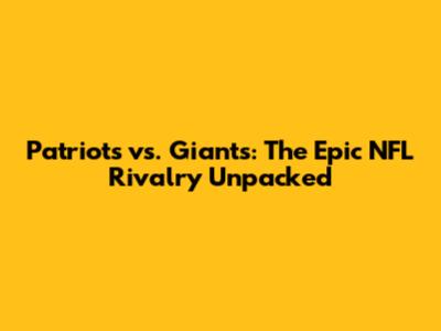 Patriots vs. Giants: The Epic NFL Rivalry Unpacked