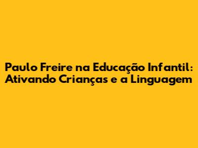 Paulo Freire na Educação Infantil: Ativando Crianças e a Linguagem