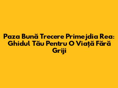 Paza Bună Trecere Primejdia Rea: Ghidul Tău Pentru O Viață Fără Griji