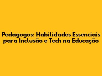 Pedagogos: Habilidades Essenciais para Inclusão e Tech na Educação