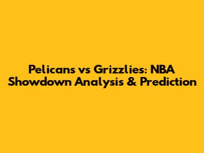 Pelicans vs Grizzlies: NBA Showdown Analysis & Prediction