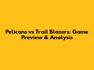 Pelicans vs Trail Blazers: Game Preview & Analysis