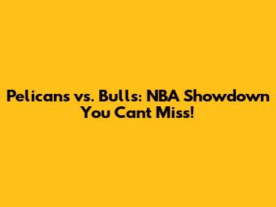 Pelicans vs. Bulls: NBA Showdown You Can't Miss!