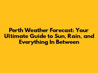 Perth Weather Forecast: Your Ultimate Guide to Sun, Rain, and Everything In Between