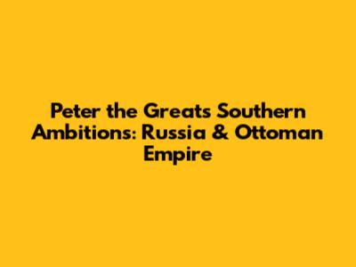 Peter the Great's Southern Ambitions: Russia & Ottoman Empire