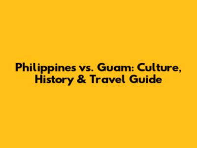 Philippines vs. Guam: Culture, History & Travel Guide