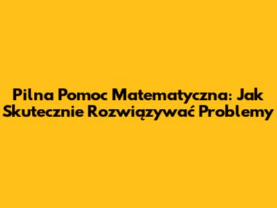 Pilna Pomoc Matematyczna: Jak Skutecznie Rozwiązywać Problemy
