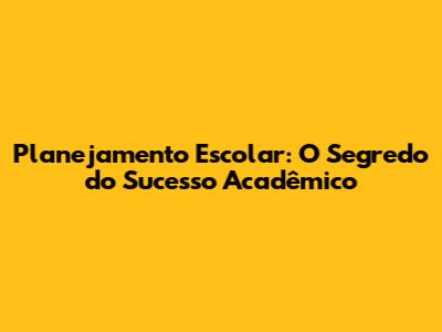 Planejamento Escolar: O Segredo do Sucesso Acadêmico