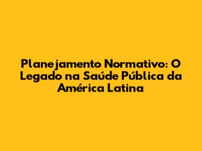 Planejamento Normativo: O Legado na Saúde Pública da América Latina