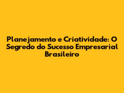 Planejamento e Criatividade: O Segredo do Sucesso Empresarial Brasileiro