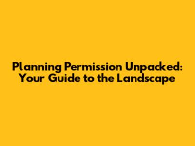 Planning Permission Unpacked: Your Guide to the Landscape