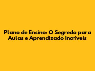 Plano de Ensino: O Segredo para Aulas e Aprendizado Incríveis