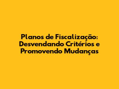 Planos de Fiscalização: Desvendando Critérios e Promovendo Mudanças