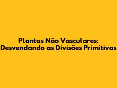 Plantas Não Vasculares: Desvendando as Divisões Primitivas