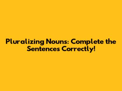 Pluralizing Nouns: Complete the Sentences Correctly!