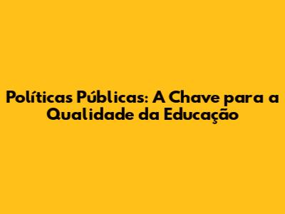 Políticas Públicas: A Chave para a Qualidade da Educação