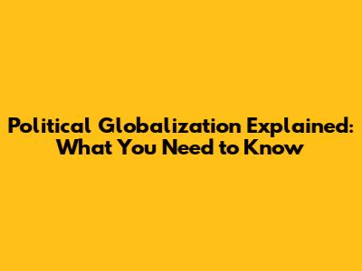 Political Globalization Explained: What You Need to Know