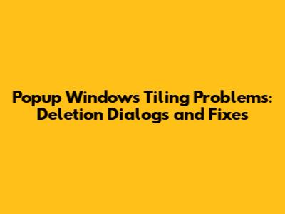 Popup Windows Tiling Problems: Deletion Dialogs and Fixes