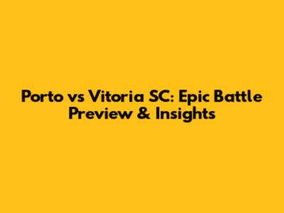 Porto vs Vitoria SC: Epic Battle Preview & Insights