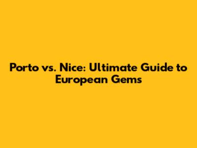 Porto vs. Nice: Ultimate Guide to European Gems