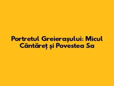 Portretul Greierașului: Micul Cântăreț și Povestea Sa