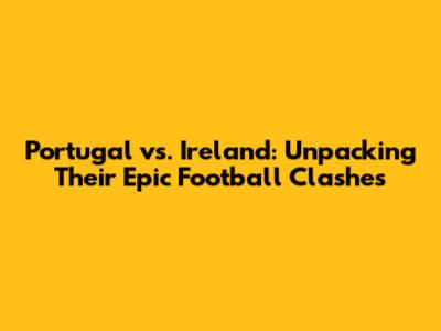 Portugal vs. Ireland: Unpacking Their Epic Football Clashes