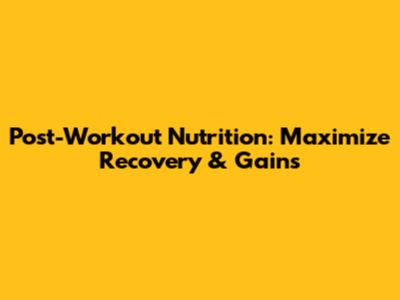 Post-Workout Nutrition: Maximize Recovery & Gains