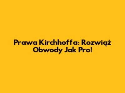 Prawa Kirchhoffa: Rozwiąż Obwody Jak Pro!