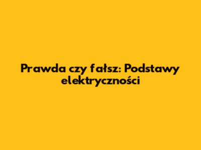 Prawda czy fałsz: Podstawy elektryczności
