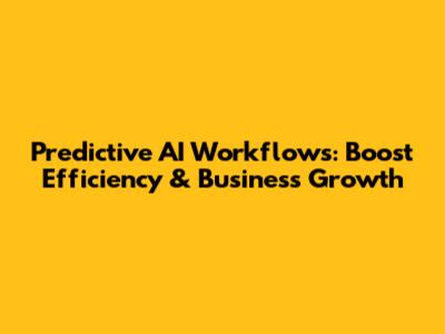 Predictive AI Workflows: Boost Efficiency & Business Growth
