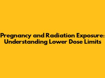 Pregnancy and Radiation Exposure: Understanding Lower Dose Limits