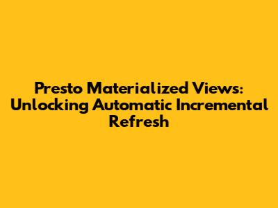 Presto Materialized Views: Unlocking Automatic Incremental Refresh